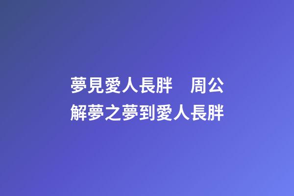 夢見愛人長胖　周公解夢之夢到愛人長胖